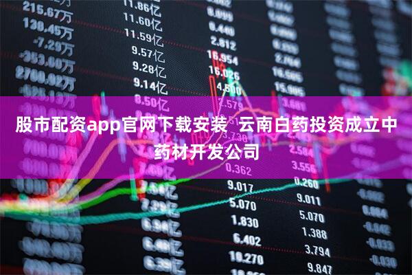 股市配资app官网下载安装  云南白药投资成立中药材开发公司