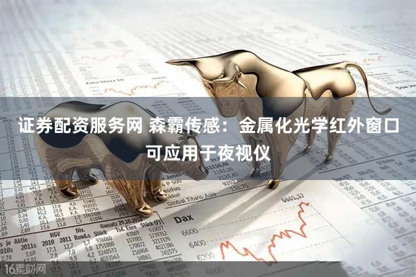 证券配资服务网 森霸传感:金属化光学红外窗口可应用于夜视仪