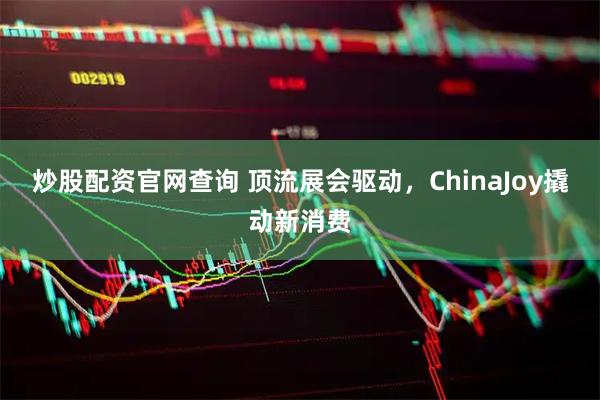 炒股配资官网查询 顶流展会驱动,ChinaJoy撬动新消费