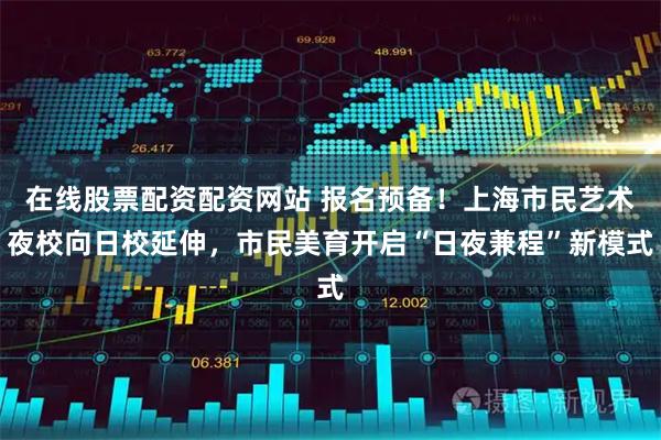 在线股票配资配资网站 报名预备!上海市民艺术夜校向日校延伸,市民美育开启“日夜兼程”新模式