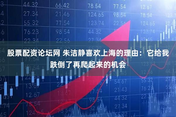 股票配资论坛网 朱洁静喜欢上海的理由：它给我跌倒了再爬起来的机会