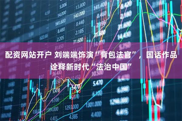 配资网站开户 刘端端饰演“背包法官”，国话作品诠释新时代“法治中国”