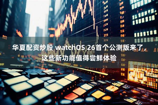 华夏配资炒股 watchOS 26首个公测版来了,这些新功能值得尝鲜体验