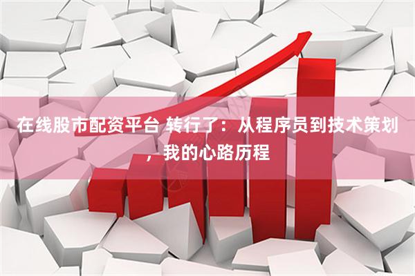 在线股市配资平台 转行了：从程序员到技术策划，我的心路历程