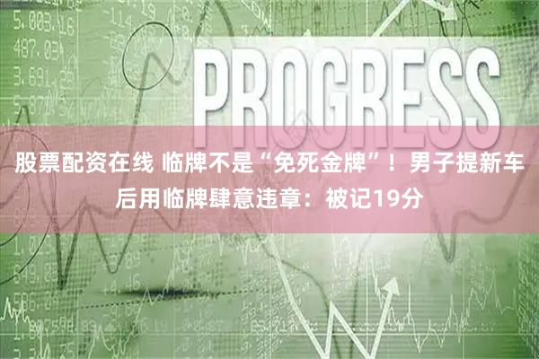 股票配资在线 临牌不是“免死金牌”！男子提新车后用临牌肆意违章：被记19分