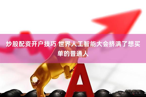 炒股配资开户技巧 世界人工智能大会挤满了想买单的普通人