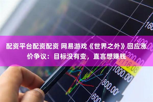 配资平台配资配资 网易游戏《世界之外》回应涨价争议：目标没有变，直言想赚钱