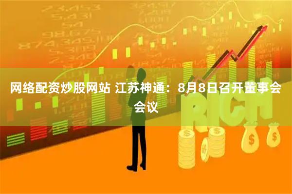 网络配资炒股网站 江苏神通：8月8日召开董事会会议