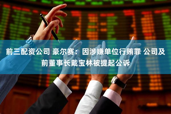 前三配资公司 豪尔赛：因涉嫌单位行贿罪 公司及前董事长戴宝林被提起公诉