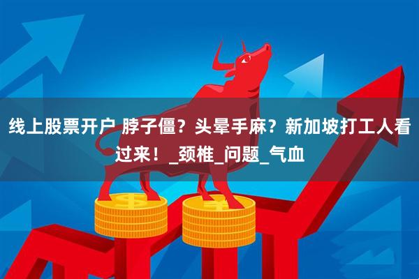 线上股票开户 脖子僵？头晕手麻？新加坡打工人看过来！_颈椎_问题_气血