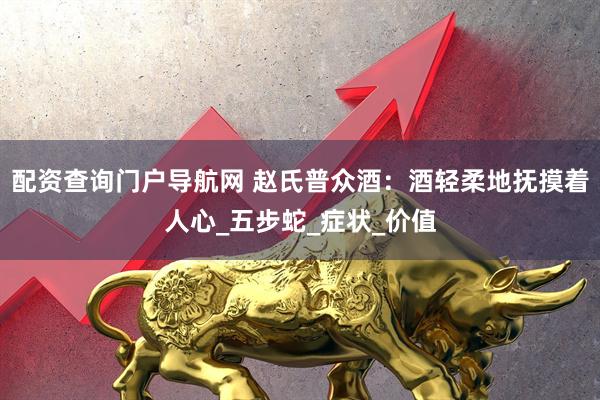 配资查询门户导航网 赵氏普众酒：酒轻柔地抚摸着人心_五步蛇_症状_价值