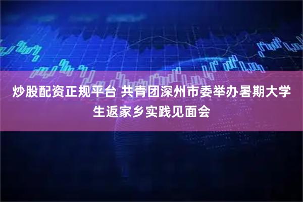 炒股配资正规平台 共青团深州市委举办暑期大学生返家乡实践见面会