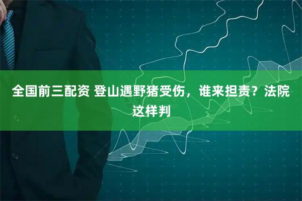 全国前三配资 登山遇野猪受伤，谁来担责？法院这样判