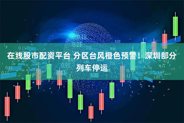 在线股市配资平台 分区台风橙色预警！深圳部分列车停运