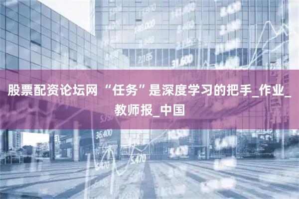 股票配资论坛网 “任务”是深度学习的把手_作业_教师报_中国