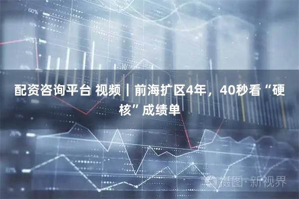 配资咨询平台 视频｜前海扩区4年，40秒看“硬核”成绩单