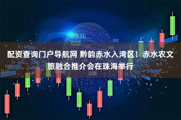 配资查询门户导航网 黔韵赤水入湾区！赤水农文旅融合推介会在珠海举行