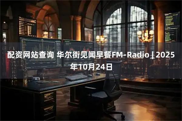 配资网站查询 华尔街见闻早餐FM-Radio | 2025年10月24日