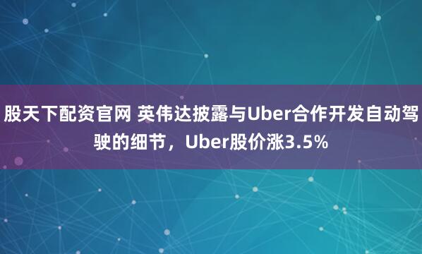 股天下配资官网 英伟达披露与Uber合作开发自动驾驶的细节，Uber股价涨3.5%