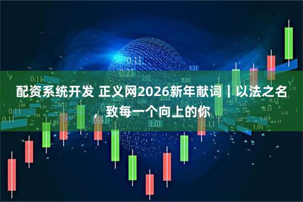 配资系统开发 正义网2026新年献词｜以法之名，致每一个向上的你