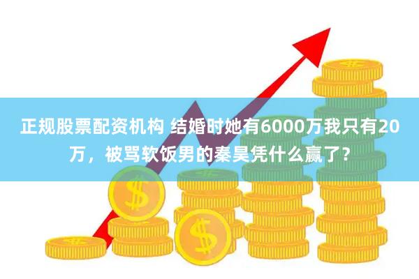 正规股票配资机构 结婚时她有6000万我只有20万，被骂软饭男的秦昊凭什么赢了？