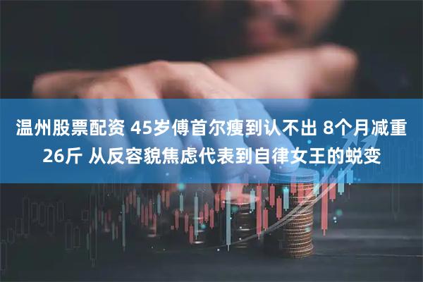 温州股票配资 45岁傅首尔瘦到认不出 8个月减重26斤 从反容貌焦虑代表到自律女王的蜕变