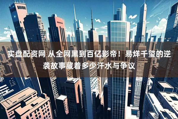 实盘配资网 从全网黑到百亿影帝！易烊千玺的逆袭故事藏着多少汗水与争议