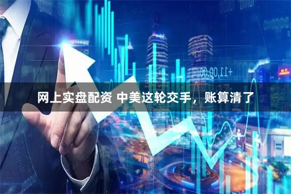 网上实盘配资 中美这轮交手，账算清了