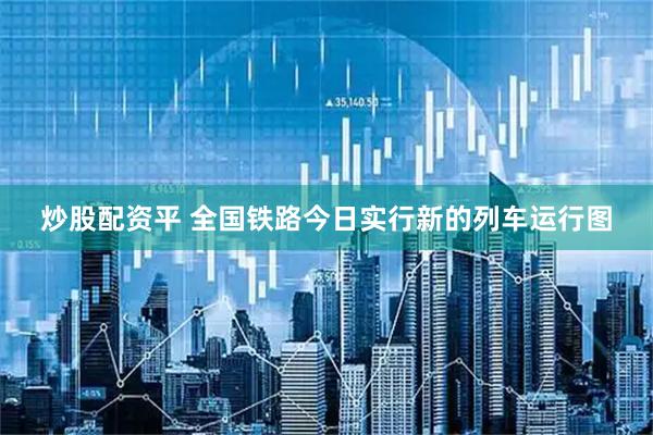 炒股配资平 全国铁路今日实行新的列车运行图